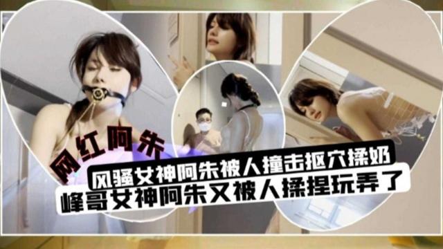 风骚网红“阿朱”被人撞击抠穴揉奶