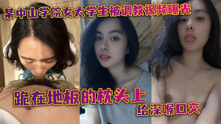 某中山学院女大学生被调教视频曝光跪在地板的枕头上给深喉口交头被按着给顶住口交有点受不了导致双手上扶